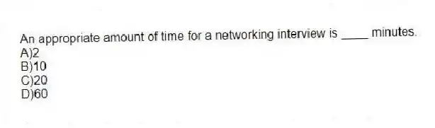 An appropriate amount of time for a networking interview is ____ minutes.
A)2
B)10
C)20
D)60