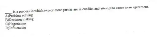 ____ is a process in which two or more parties are in conflict and attempt to come to an agreement.
A)Problem solving
B)Decision making
C)Negotiating
D)Influencing