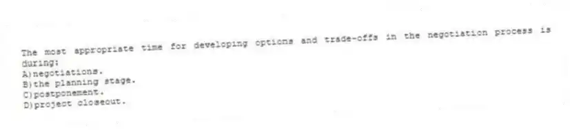 The most appropriate time for developing options and trade-offs in the negotiation process is during:
A)negotiations.
B)the planning stage.
C)postponement.
D)project closeout.