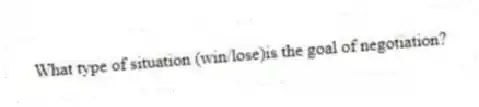 What type of situation (win/lose)is the goal of negotiation?