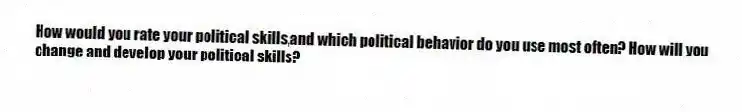 How would you rate your political skills,and which political behavior do you use most often? How will you change and develop your political skills?
