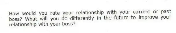 How would you rate your relationship with your current or past boss? What will you do differently in the future to improve your relationship with your boss?