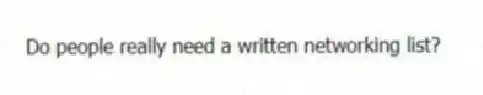 Do people really need a written networking list?