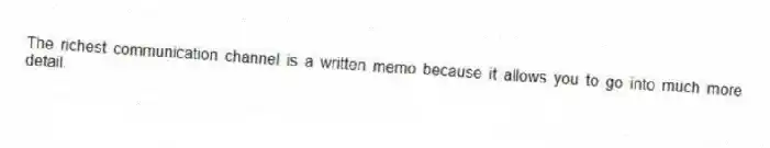 The richest communication channel is a written memo because it allows you to go into much more detail.