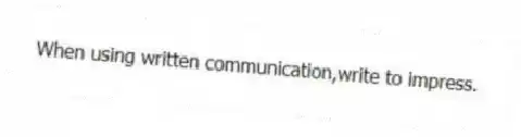 When using written communication,write to impress.