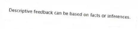 Descriptive feedback can be based on facts or inferences.