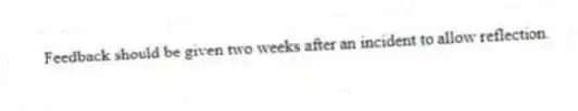 Feedback should be given two weeks after an incident to allow reflection.