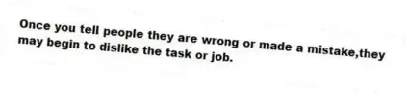 Once you tell people they are wrong or made a mistake,they may begin to dislike the task or job.