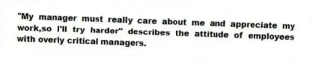 "My manager must really care about me and appreciate my work,so I'll try harder" describes the attitude of employees with overly critical managers.