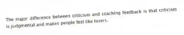 The major difference between criticism and coaching feedback is that criticism is judgmental and makes people feel like losers.