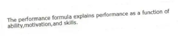 The performance formula explains performance as a function of ability,motivation,and skills.
