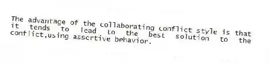 The advantage of the collaborating conflict style is that it tends to lead to the best solution to the conflict,using assertive behavior.