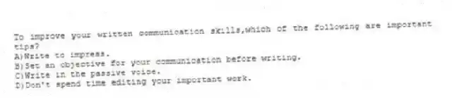 To improve your written communication skills,which of the following are important tips?
A)Write to impress.
B)Set an objective for your communication before writing.
C)Write in the passive voice.
D)Don't spend time editing your important work.