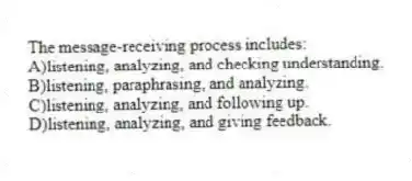 The message-receiving process includes:
A)listening, analyzing, and checking understanding.
B)listening, paraphrasing, and analyzing.
C)listening, analyzing, and following up.
D)listening, analyzing, and giving feedback.