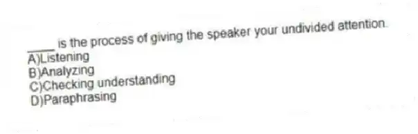 ____ is the process of giving the speaker your undivided attention.
A)Listening
B)Analyzing
C)Checking understanding
D)Paraphrasing