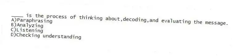 ____ is the process of thinking about,decoding,and evaluating the message.
A)Paraphrasing
B)Analyzing
C)Listening
D)Checking understanding