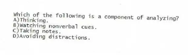 Which of the following is a component of analyzing?
A)Thinking.
B)Watching nonverbal cues.
C)Taking notes.
D)Avoiding distractions.