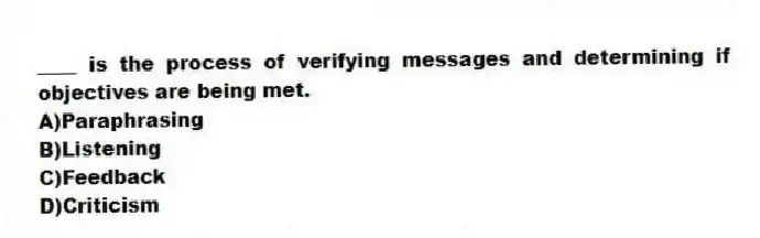 ____ is the process of verifying messages and determining if objectives are being met.
A)Paraphrasing
B)Listening
C)Feedback
D)Criticism