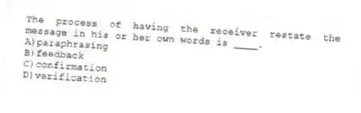 The process of having the receiver restate the message in his or her own words is ____.
A)paraphrasing
B)feedback
C)confirmation
D)verification