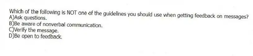 Which of the following is NOT one of the guidelines you should use when getting feedback on messages?
A)Ask questions.
B)Be aware of nonverbal communication.
C)Verify the message.
D)Be open to feedback.