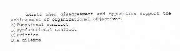____ exists when disagreement and opposition support the achievement of organizational objectives.
A)Functional conflict
B)Dysfunctional conflict
C)Friction
D)A dilemma