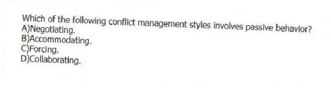 Which of the following conflict management styles involves passive behavior?
A)Negotiating.
B)Accommodating.
C)Forcing.
D)Collaborating.