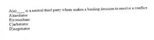 A(n)____ is a neutral third party whom makes a binding decision to resolve a conflict.
A)mediator
B)consultant
C)arbitrator
D)negotiator
