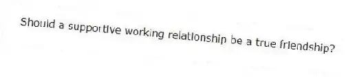 Should a supportive working relationship be a true friendship?