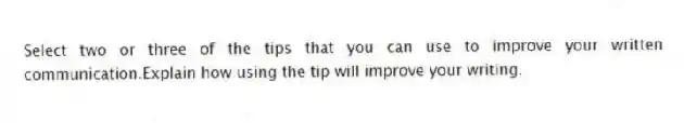 Select two or three of the tips that you can use to improve your written communication.Explain how using the tip will improve your writing.
