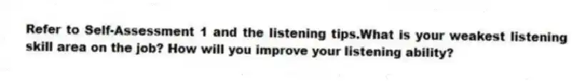 Refer to Self-Assessment 1 and the listening tips.What is your weakest listening skill area on the job? How will you improve your listening ability?