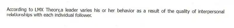 According to LMX Theory,a leader varies his or her behavior as a result of the quality of interpersonal relationships with each individual follower.