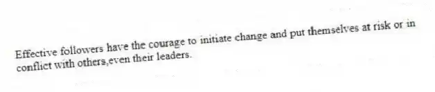 Effective followers have the courage to initiate change and put themselves at risk or in conflict with others,even their leaders.