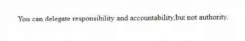 You can delegate responsibility and accountability,but not authority.