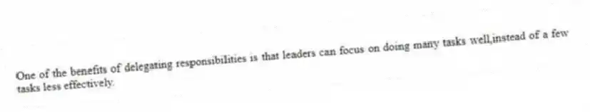 One of the benefits of delegating responsibilities is that leaders can focus on doing many tasks well,instead of a few tasks less effectively.