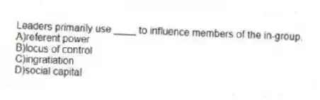 Leaders primarily use ____ to influence members of the in-group.
A)referent power
B)locus of control
C)ingratiation
D)social capital