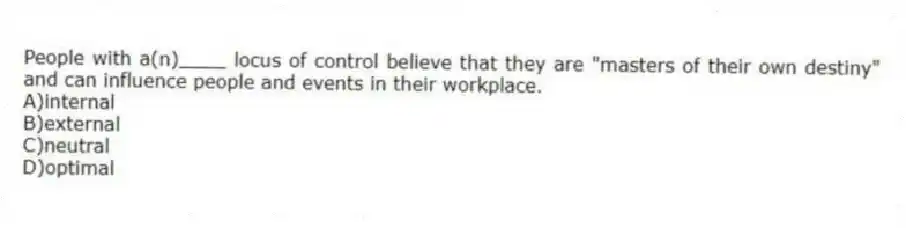 People with a(n)____ locus of control believe that they are "masters of their own destiny" and can influence people and events in their workplace.
A)internal
B)external
C)neutral
D)optimal
