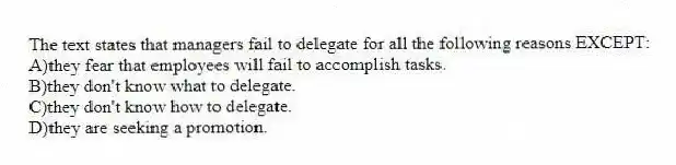The text states that managers fail to delegate for all the following reasons EXCEPT:
A)they fear that employees will fail to accomplish tasks.
B)they don't know what to delegate.
C)they don't know how to delegate.
D)they are seeking a promotion.