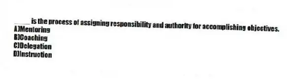 ____ is the process of assigning responsibility and authority for accomplishing objectives.
A)Mentoring
B)Coaching
C)Delegation
D)Instruction