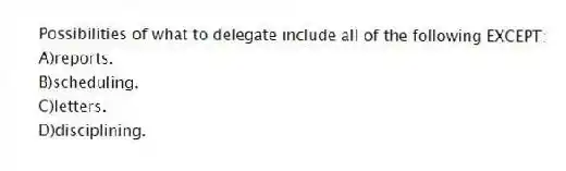 Possibilities of what to delegate include all of the following EXCEPT:
A)reports.
B)scheduling.
C)letters.
D)disciplining.