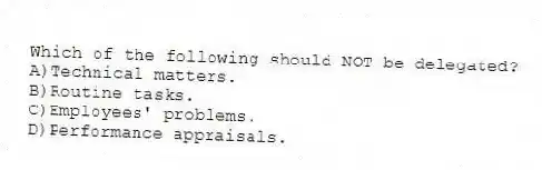 Which of the following should NOT be delegated?
A)Technical matters.
B)Routine tasks.
C)Employees' problems.
D)Performance appraisals.