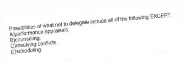 Possibilities of what not to delegate include all of the following EXCEPT:
A)performance appraisals.
B)counseling.
C)resolving conflicts.
D)scheduling.