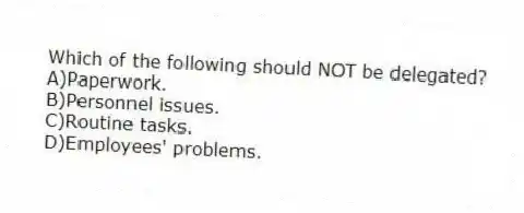 Which of the following should NOT be delegated?
A)Paperwork.
B)Personnel issues.
C)Routine tasks.
D)Employees' problems.