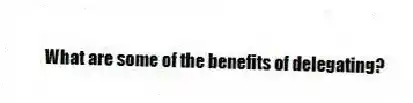 What are some of the benefits of delegating?
