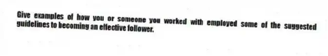 Give examples of how you or someone you worked with employed some of the suggested guidelines to becoming an effective follower.