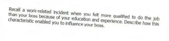 Recall a work-related incident when you felt more qualified to do the job than your boss because of your education and experience. Describe how this characteristic enabled you to influence your boss.