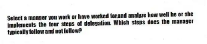 Select a manger you work or have worked for,and analyze how well he or she implements the four steps of delegation. Which steps does the manager typically follow and not follow?