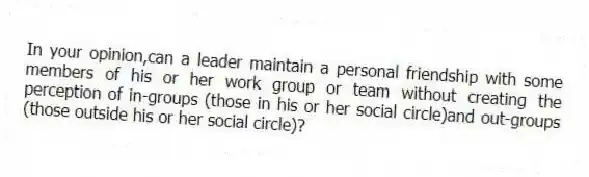 In your opinion,can a leader maintain a personal friendship with some members of his or her work group or team without creating the perception of in-groups (those in his or her social circle)and out-groups (those outside his or her social circle)?