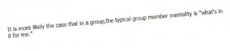 It is more likely the case that in a group,the typical group member mentality is "what's in it for me."