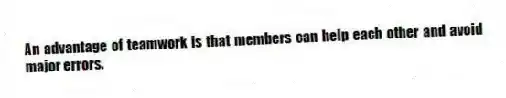 An advantage of teamwork is that members can help each other and avoid major errors.