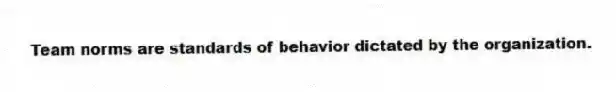 Team norms are standards of behavior dictated by the organization.